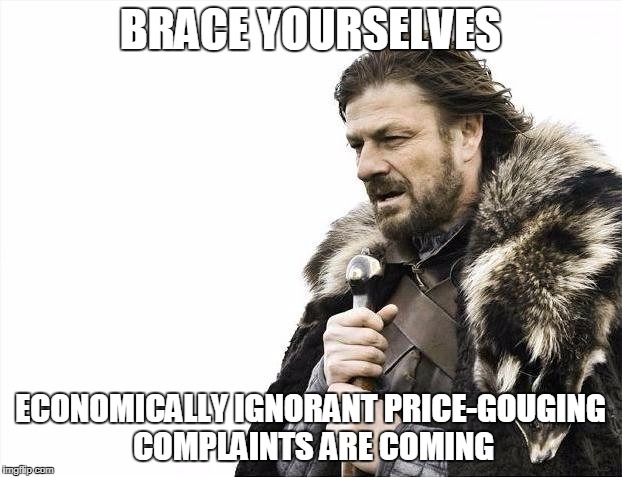 Brace Yourselves X is Coming | BRACE YOURSELVES; ECONOMICALLY IGNORANT PRICE-GOUGING COMPLAINTS ARE COMING | image tagged in memes,brace yourselves x is coming | made w/ Imgflip meme maker