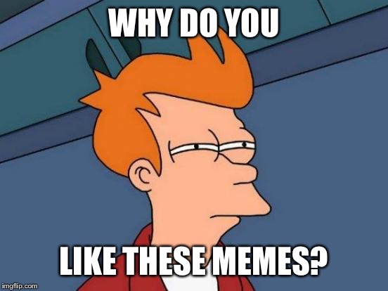Futurama Fry Meme | WHY DO YOU; LIKE THESE MEMES? | image tagged in memes,futurama fry | made w/ Imgflip meme maker