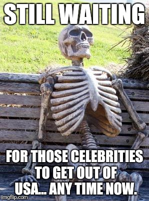 Waiting Skeleton Meme | STILL WAITING; FOR THOSE CELEBRITIES TO GET OUT OF USA... ANY TIME NOW. | image tagged in memes,waiting skeleton | made w/ Imgflip meme maker