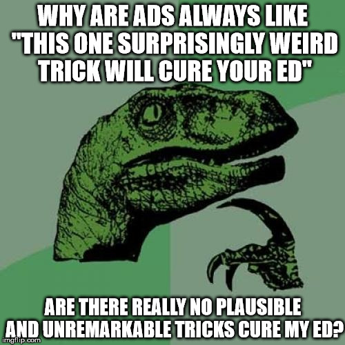 And it'll always have a picture of a fish or some shit like that.. | WHY ARE ADS ALWAYS LIKE "THIS ONE SURPRISINGLY WEIRD TRICK WILL CURE YOUR ED"; ARE THERE REALLY NO PLAUSIBLE AND UNREMARKABLE TRICKS CURE MY ED? | image tagged in memes,philosoraptor,erectile dysfunction | made w/ Imgflip meme maker