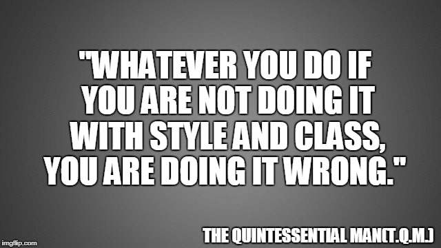 "WHATEVER YOU DO IF YOU ARE NOT DOING IT WITH STYLE AND CLASS, YOU ARE DOING IT WRONG."; THE QUINTESSENTIAL MAN(T.Q.M.) | made w/ Imgflip meme maker