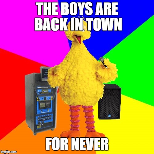 Wrong lyrics karaoke big bird | THE BOYS ARE BACK IN TOWN; FOR NEVER | image tagged in wrong lyrics karaoke big bird | made w/ Imgflip meme maker