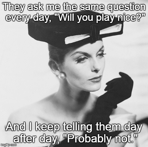 Day after day... | They ask me the same question every day, "Will you play nice?"; And I keep telling them day after day, "Probably not." | image tagged in question,play,nice,probably not | made w/ Imgflip meme maker