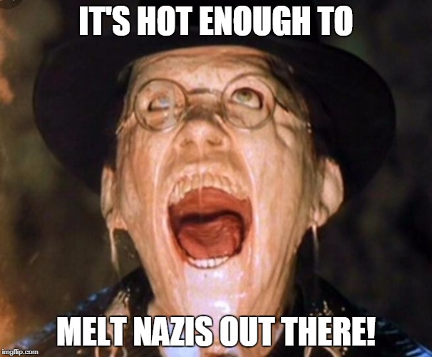 IT'S HOT ENOUGH TO; MELT NAZIS OUT THERE! | image tagged in melting nazi | made w/ Imgflip meme maker