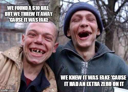 Ugly Twins Meme | WE FOUND A $10 BILL BUT WE THREW IT AWAY 'CAUSE IT WAS FAKE; WE KNEW IT WAS FAKE 'CAUSE IT HAD AN EXTRA ZERO ON IT | image tagged in memes,ugly twins | made w/ Imgflip meme maker