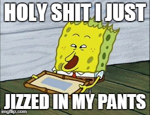 HOLY SHIT I JUST; JIZZED IN MY PANTS | image tagged in spongebob | made w/ Imgflip meme maker