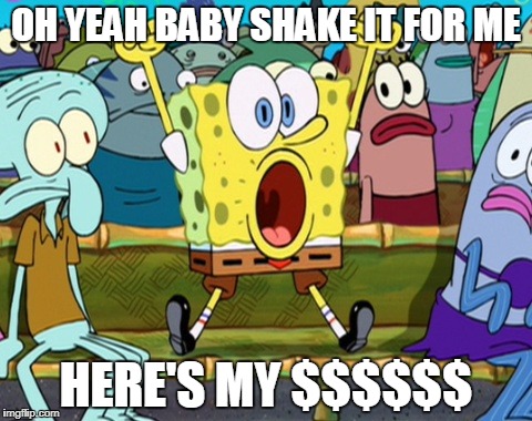 OH YEAH BABY SHAKE IT FOR ME; HERE'S MY $$$$$$ | image tagged in spongebob | made w/ Imgflip meme maker