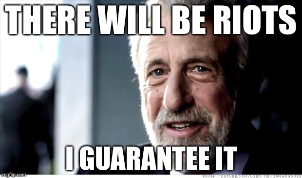 I Guarantee It | THERE WILL BE RIOTS; I GUARANTEE IT | image tagged in memes,i guarantee it | made w/ Imgflip meme maker