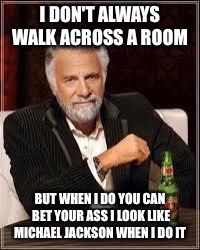 The Most Interesting Man In The World | I DON'T ALWAYS WALK ACROSS A ROOM; BUT WHEN I DO YOU CAN BET YOUR ASS I LOOK LIKE MICHAEL JACKSON WHEN I DO IT | image tagged in i don't always | made w/ Imgflip meme maker