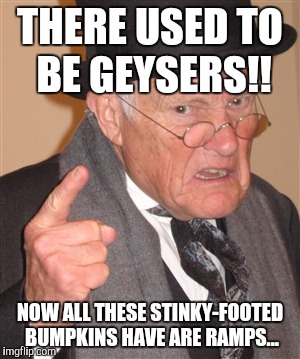 Angry Old Man | THERE USED TO BE GEYSERS!! NOW ALL THESE STINKY-FOOTED BUMPKINS HAVE ARE RAMPS... | image tagged in angry old man | made w/ Imgflip meme maker