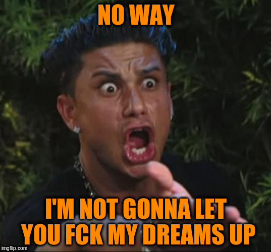 NO WAY I'M NOT GONNA LET YOU FCK MY DREAMS UP | made w/ Imgflip meme maker