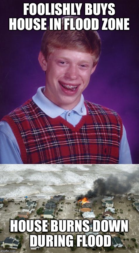 He cancelled his insurance too |  FOOLISHLY BUYS HOUSE IN FLOOD ZONE; HOUSE BURNS DOWN DURING FLOOD | image tagged in bad luck brian,flood,hurricane harvey,fire,house,fml | made w/ Imgflip meme maker