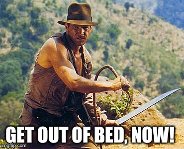 GET OUT OF BED, NOW! | image tagged in indiana jones with whip and sword | made w/ Imgflip meme maker