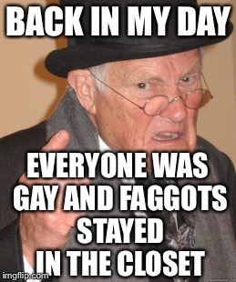 Back In My Day Meme | BACK IN MY DAY EVERYONE WAS GAY AND F*GGOTS STAYED IN THE CLOSET | image tagged in memes,back in my day | made w/ Imgflip meme maker