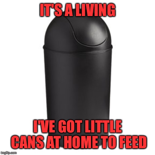IT'S A LIVING I'VE GOT LITTLE CANS AT HOME TO FEED | made w/ Imgflip meme maker
