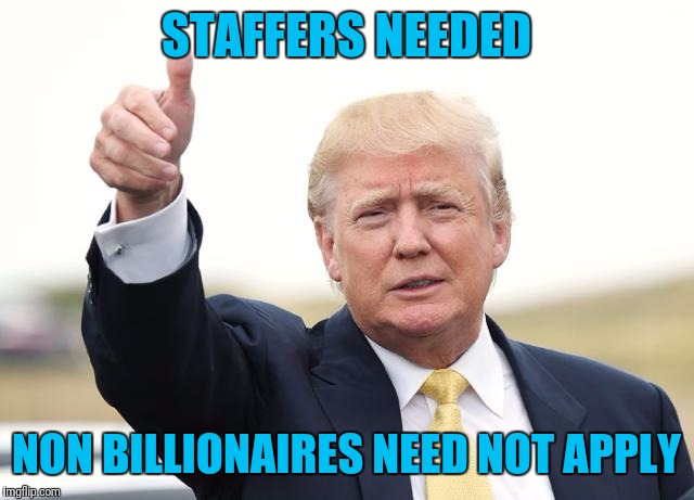 trump good job | STAFFERS NEEDED; NON BILLIONAIRES NEED NOT APPLY | image tagged in trump good job | made w/ Imgflip meme maker