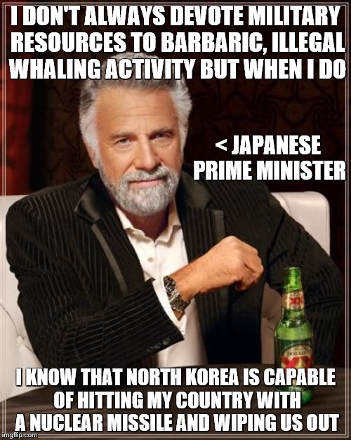 The Most Interesting Man In The World | I DON'T ALWAYS DEVOTE MILITARY RESOURCES TO BARBARIC, ILLEGAL WHALING ACTIVITY BUT WHEN I DO; < JAPANESE PRIME MINISTER; I KNOW THAT NORTH KOREA IS CAPABLE OF HITTING MY COUNTRY WITH A NUCLEAR MISSILE AND WIPING US OUT | image tagged in memes,the most interesting man in the world | made w/ Imgflip meme maker