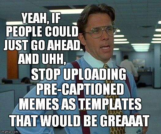 Templates Shouldn't Have Captions | YEAH, IF PEOPLE COULD JUST GO AHEAD AND UHH, STOP UPLOADING PRE-CAPTIONED MEMES AS TEMPLATES; THAT WOULD BE GREAAAT | image tagged in memes,bill lumbergh,funny | made w/ Imgflip meme maker