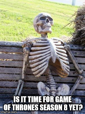 Waiting Skeleton Meme | IS IT TIME FOR GAME OF THRONES SEASON 8 YET? | image tagged in memes,waiting skeleton | made w/ Imgflip meme maker