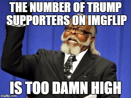 Too Damn High | THE NUMBER OF TRUMP SUPPORTERS ON IMGFLIP; IS TOO DAMN HIGH | image tagged in memes,too damn high | made w/ Imgflip meme maker
