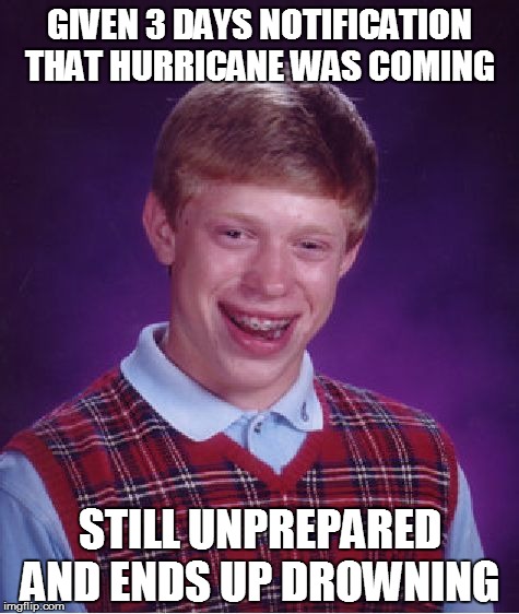 Bad Luck Brian Meme | GIVEN 3 DAYS NOTIFICATION THAT HURRICANE WAS COMING; STILL UNPREPARED AND ENDS UP DROWNING | image tagged in memes,bad luck brian | made w/ Imgflip meme maker