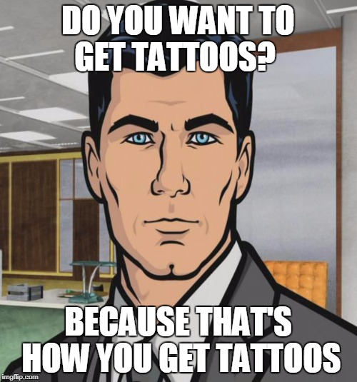 DO YOU WANT TO GET TATTOOS? BECAUSE THAT'S HOW YOU GET TATTOOS | made w/ Imgflip meme maker