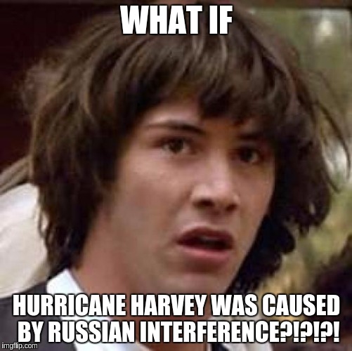 Hacked Weather, folks... | WHAT IF; HURRICANE HARVEY WAS CAUSED BY RUSSIAN INTERFERENCE?!?!?! | image tagged in memes,conspiracy keanu,russian hackers,the russians did it,donald trump,trump 2016 | made w/ Imgflip meme maker