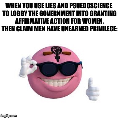 WHEN YOU USE LIES AND PSUEDOSCIENCE TO LOBBY THE GOVERNMENT INTO GRANTING AFFIRMATIVE ACTION FOR WOMEN, THEN CLAIM MEN HAVE UNEARNED PRIVILEGE: | image tagged in dank feminist | made w/ Imgflip meme maker