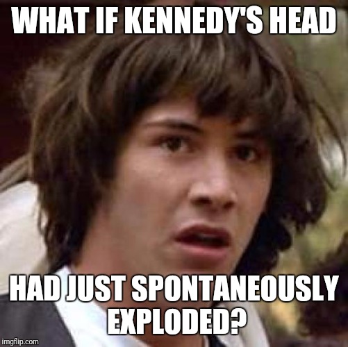 Conspiracy within a conspiracy | WHAT IF KENNEDY'S HEAD; HAD JUST SPONTANEOUSLY EXPLODED? | image tagged in memes,conspiracy keanu | made w/ Imgflip meme maker