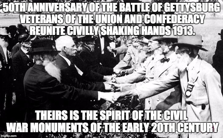 50TH ANNIVERSARY OF THE BATTLE OF GETTYSBURG VETERANS OF THE UNION AND CONFEDERACY REUNITE CIVILLY SHAKING HANDS 1913. THEIRS IS THE SPIRIT OF THE CIVIL WAR MONUMENTS OF THE EARLY 20TH CENTURY | image tagged in civil war vets who made war monuments | made w/ Imgflip meme maker