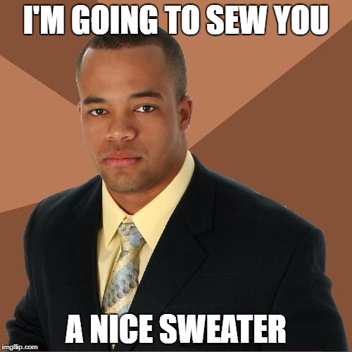 Succesful Black Man | I'M GOING TO SEW YOU; A NICE SWEATER | image tagged in succesful black man | made w/ Imgflip meme maker