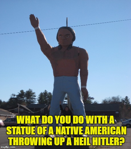 WHAT DO YOU DO WITH A STATUE OF A NATIVE AMERICAN THROWING UP A HEIL HITLER? | made w/ Imgflip meme maker