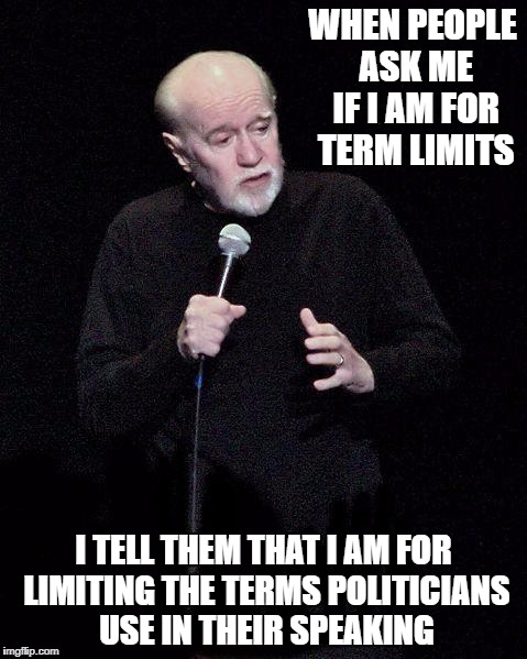 George Carlin | WHEN PEOPLE ASK ME IF I AM FOR TERM LIMITS; I TELL THEM THAT I AM FOR LIMITING THE TERMS POLITICIANS USE IN THEIR SPEAKING | image tagged in george carlin | made w/ Imgflip meme maker