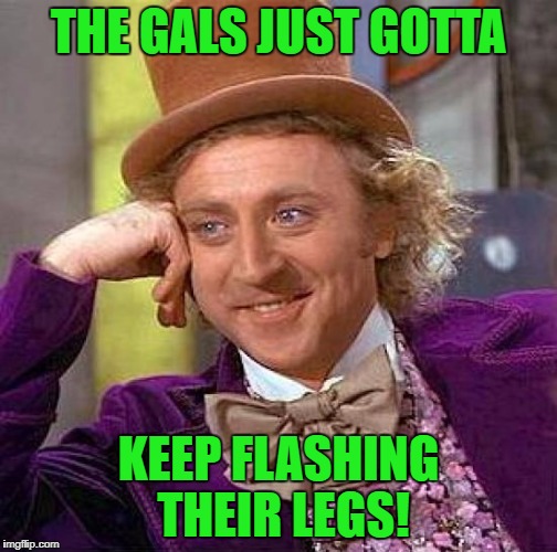 Creepy Condescending Wonka Meme | THE GALS JUST GOTTA KEEP FLASHING THEIR LEGS! | image tagged in memes,creepy condescending wonka | made w/ Imgflip meme maker