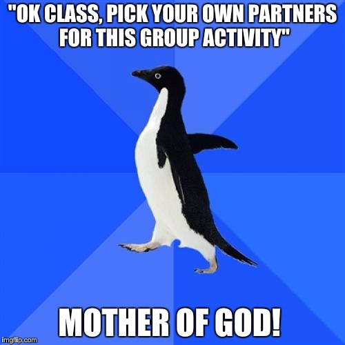 Anyone else dread when the teacher does this?  | "OK CLASS, PICK YOUR OWN PARTNERS FOR THIS GROUP ACTIVITY"; MOTHER OF GOD! | image tagged in memes,socially awkward penguin | made w/ Imgflip meme maker