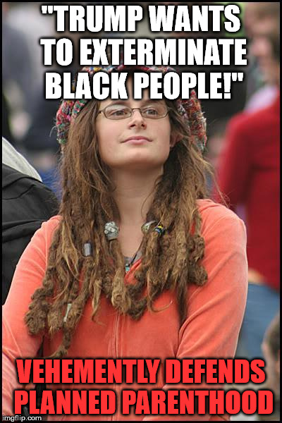 BlackLivesMatter this week: | "TRUMP WANTS TO EXTERMINATE BLACK PEOPLE!"; VEHEMENTLY DEFENDS PLANNED PARENTHOOD | image tagged in memes,college liberal | made w/ Imgflip meme maker