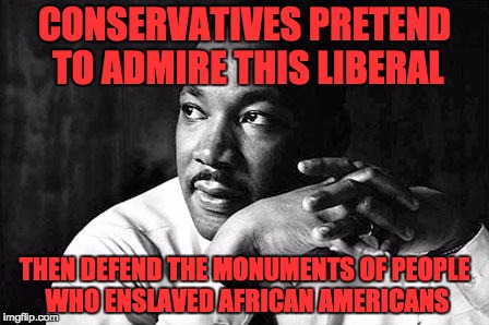 martin Luther King Jr  | CONSERVATIVES PRETEND TO ADMIRE THIS LIBERAL; THEN DEFEND THE MONUMENTS OF PEOPLE WHO ENSLAVED AFRICAN AMERICANS | image tagged in martin luther king jr | made w/ Imgflip meme maker