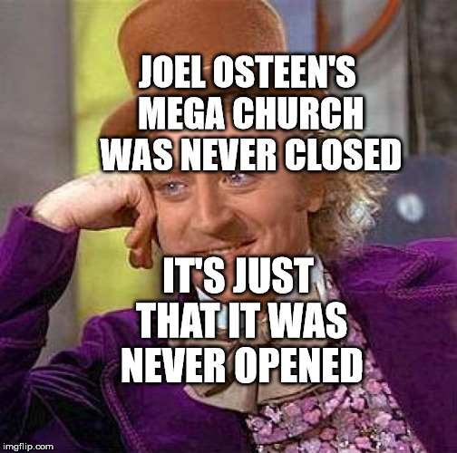 Creepy Condescending Wonka Meme | JOEL OSTEEN'S MEGA CHURCH WAS NEVER CLOSED; IT'S JUST THAT IT WAS NEVER OPENED | image tagged in memes,creepy condescending wonka | made w/ Imgflip meme maker