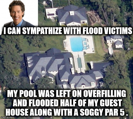 Joel Osteen's | I CAN SYMPATHIZE WITH FLOOD VICTIMS; MY POOL WAS LEFT ON OVERFILLING AND FLOODED HALF OF MY GUEST HOUSE ALONG WITH A SOGGY PAR 5 . | image tagged in joel osteen's | made w/ Imgflip meme maker