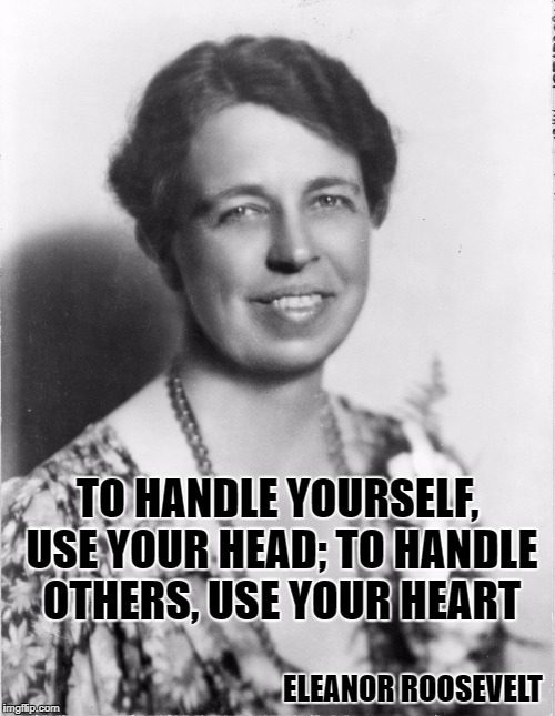 Eleanor Roosevelt | TO HANDLE YOURSELF, USE YOUR HEAD; TO HANDLE OTHERS, USE YOUR HEART; ELEANOR ROOSEVELT | image tagged in eleanor roosevelt | made w/ Imgflip meme maker