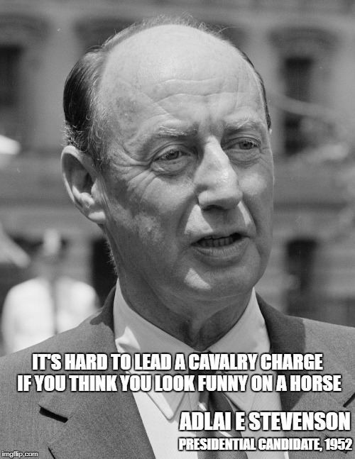 IT'S HARD TO LEAD A CAVALRY CHARGE IF YOU THINK YOU LOOK FUNNY ON A HORSE; ADLAI E STEVENSON; PRESIDENTIAL CANDIDATE, 1952 | image tagged in adlai stevenson,former presidential candidate | made w/ Imgflip meme maker