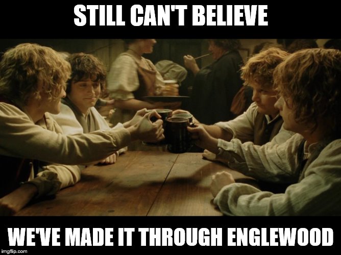 Lord of the rings drinking | STILL CAN'T BELIEVE; WE'VE MADE IT THROUGH ENGLEWOOD | image tagged in lord of the rings drinking | made w/ Imgflip meme maker