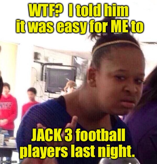 Black Girl Wat Meme | WTF?  I told him it was easy for ME to JACK 3 football players last night. | image tagged in memes,black girl wat | made w/ Imgflip meme maker