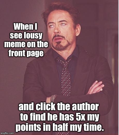 Face You Make Robert Downey Jr | When I see lousy meme on the front page; and click the author to find he has 5x my points in half my time. | image tagged in memes,face you make robert downey jr,front page,good timing | made w/ Imgflip meme maker