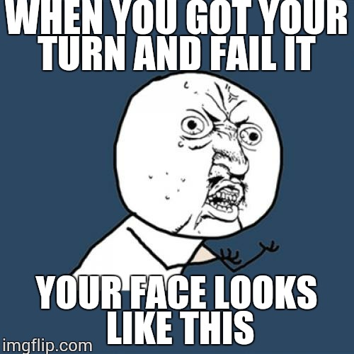 Y U No Meme | WHEN YOU GOT YOUR TURN AND FAIL IT; YOUR FACE LOOKS LIKE THIS | image tagged in memes,y u no | made w/ Imgflip meme maker