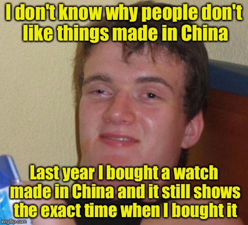 10 Guy Meme | I don't know why people don't like things made in China; Last year I bought a watch made in China and it still shows the exact time when I bought it | image tagged in memes,10 guy | made w/ Imgflip meme maker