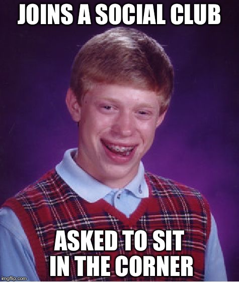 Social club for brian | JOINS A SOCIAL CLUB; ASKED TO SIT IN THE CORNER | image tagged in memes,bad luck brian | made w/ Imgflip meme maker