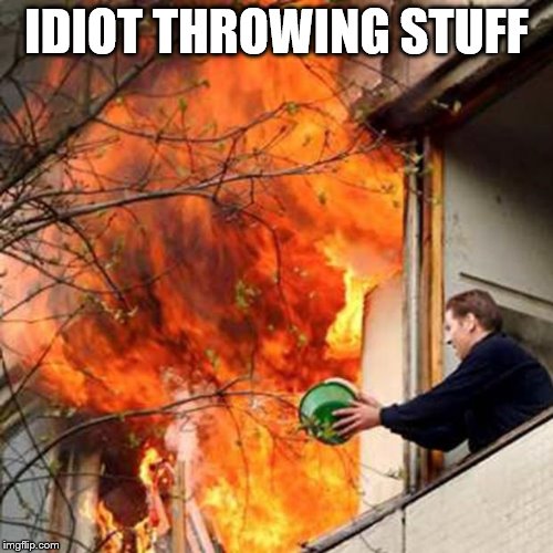 fire idiot bucket water | IDIOT THROWING STUFF | image tagged in fire idiot bucket water | made w/ Imgflip meme maker