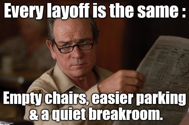 say what? | Every layoff is the same : Empty chairs, easier parking & a quiet breakroom. | image tagged in say what | made w/ Imgflip meme maker