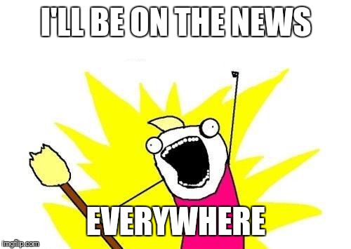 X All The Y Meme | I'LL BE ON THE NEWS EVERYWHERE | image tagged in memes,x all the y | made w/ Imgflip meme maker
